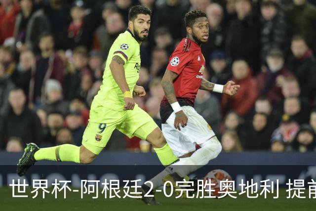 世界杯-阿根廷2-0完胜奥地利 提前一轮小组出线