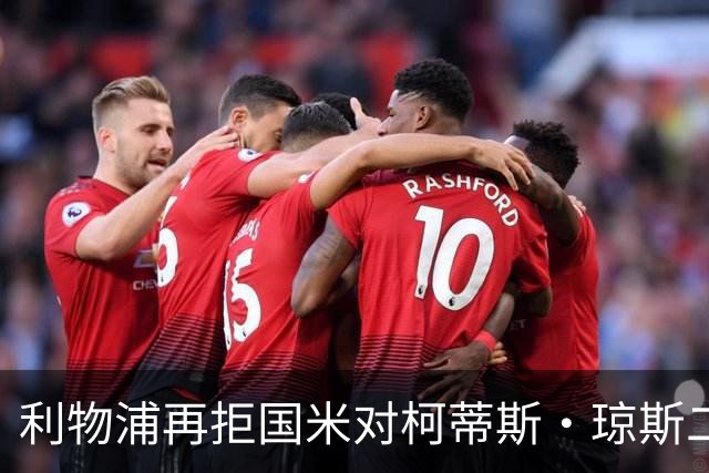 利物浦再拒国米对柯蒂斯·琼斯二次报价，对其接触方式愈发不满